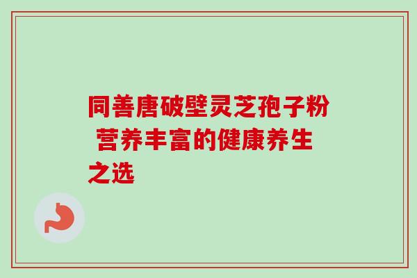 同善唐破壁灵芝孢子粉 营养丰富的健康养生之选