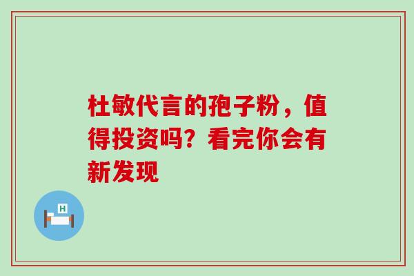 杜敏代言的孢子粉，值得投资吗？看完你会有新发现