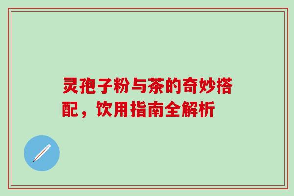灵孢子粉与茶的奇妙搭配，饮用指南全解析