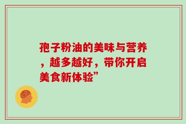 孢子粉油的美味与营养,越多越好,带你开启美食新体验” 孢子粉油的美味与营养,越多越好,带你开启美食新体验”