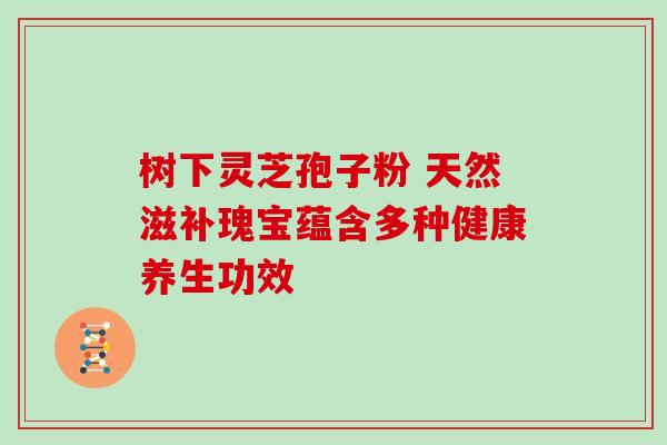 树下灵芝孢子粉 天然滋补瑰宝蕴含多种健康养生功效 树下灵芝孢子粉 天然滋补瑰宝蕴含多种健康养生功效