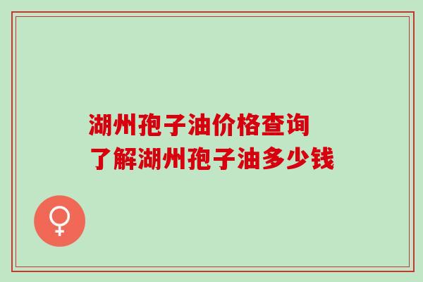 湖州孢子油价格查询 了解湖州孢子油多少钱 湖州孢子油价格查询 了解湖州孢子油多少钱