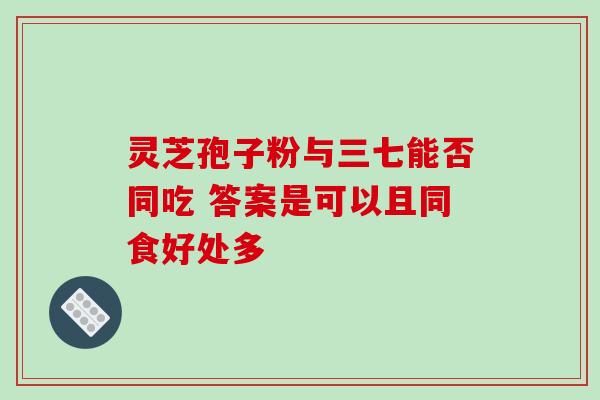 灵芝孢子粉与三七能否同吃 答案是可以且同食好处多 灵芝孢子粉与三七能否同吃 答案是可以且同食好处多