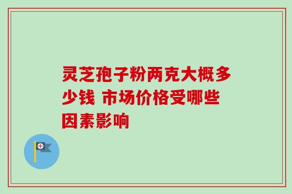 灵芝孢子粉两克大概多少钱 市场价格受哪些因素影响 灵芝孢子粉两克大概多少钱 市场价格受哪些因素影响