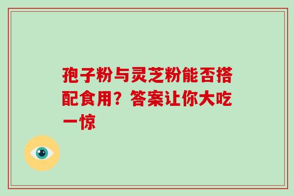 孢子粉与灵芝粉能否搭配食用?答案让你大吃一惊 孢子粉与灵芝粉能否搭配食用?答案让你大吃一惊