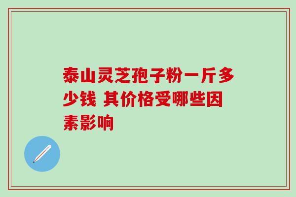 泰山灵芝孢子粉一斤多少钱 其价格受哪些因素影响 泰山灵芝孢子粉一斤多少钱 其价格受哪些因素影响