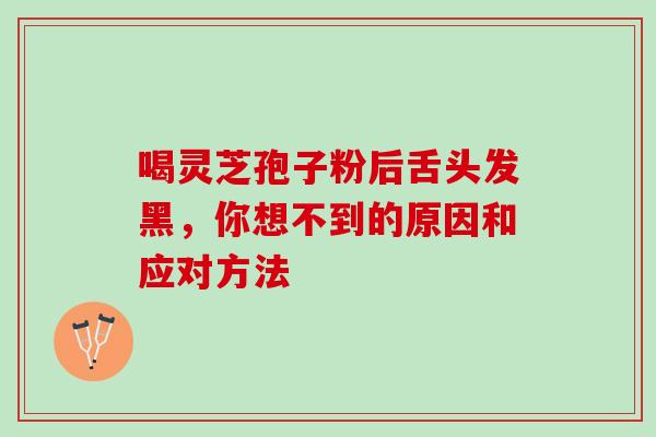 喝灵芝孢子粉后舌头发黑,你想不到的原因和应对方法 喝灵芝孢子粉后舌头发黑,你想不到的原因和应对方法