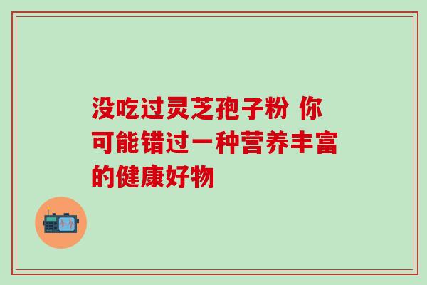没吃过灵芝孢子粉 你可能错过一种营养丰富的健康好物 没吃过灵芝孢子粉 你可能错过一种营养丰富的健康好物