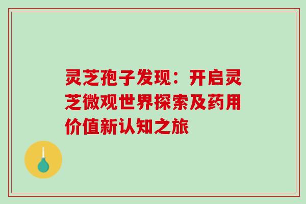 灵芝孢子发现:开启灵芝微观世界探索及药用价值新认知之旅 灵芝孢子发现:开启灵芝微观世界探索及药用价值新认知之旅