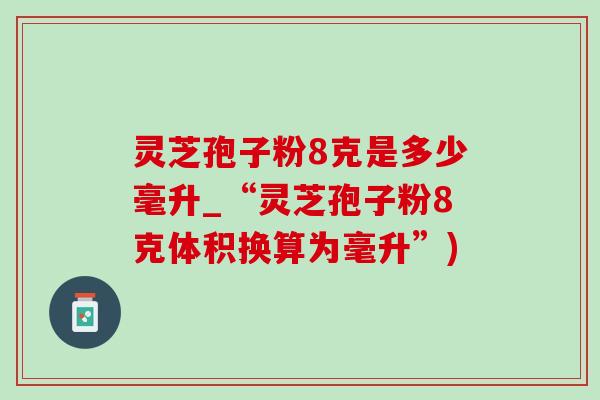 灵芝孢子粉8克是多少毫升_“灵芝孢子粉8克体积换算为毫升”) 灵芝孢子粉8克是多少毫升_“灵芝孢子粉8克体积换算为毫升”)