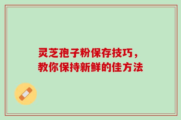 灵芝孢子粉保存技巧,教你保持新鲜的佳方法 灵芝孢子粉保存技巧,教你保持新鲜的佳方法