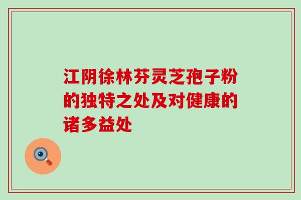 江阴徐林芬灵芝孢子粉的独特之处及对健康的诸多益处 江阴徐林芬灵芝孢子粉的独特之处及对健康的诸多益处