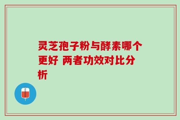 灵芝孢子粉与酵素哪个更好 两者功效对比分析 灵芝孢子粉与酵素哪个更好 两者功效对比分析