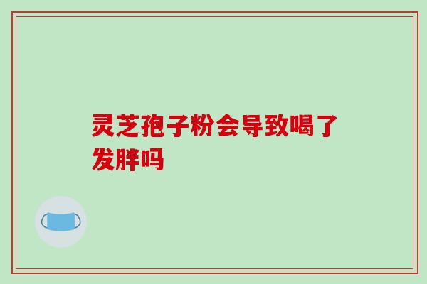 灵芝孢子粉会导致喝了发胖吗 灵芝孢子粉会导致喝了发胖吗