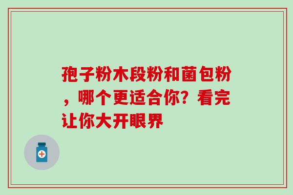 孢子粉木段粉和菌包粉,哪个更适合你?看完让你大开眼界 孢子粉木段粉和菌包粉,哪个更适合你?看完让你大开眼界