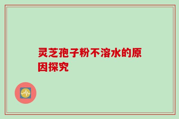 灵芝孢子粉不溶水的原因探究 灵芝孢子粉不溶水的原因探究