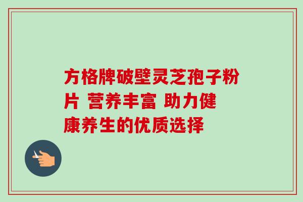 方格牌破壁灵芝孢子粉片 营养丰富 助力健康养生的优质选择 方格牌破壁灵芝孢子粉片 营养丰富 助力健康养生的优质选择