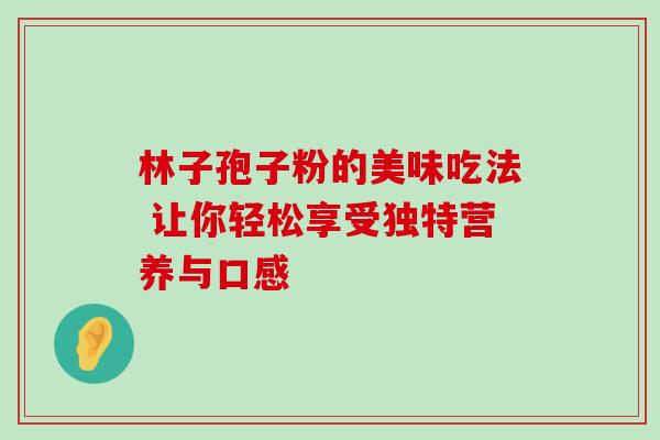 林子孢子粉的美味吃法 让你轻松享受独特营养与口感 林子孢子粉的美味吃法 让你轻松享受独特营养与口感