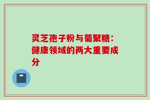 灵芝孢子粉与葡聚糖:健康领域的两大重要成分 灵芝孢子粉与葡聚糖:健康领域的两大重要成分