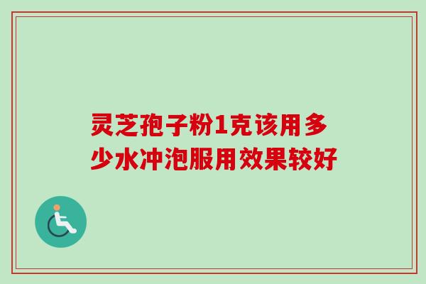 灵芝孢子粉1克该用多少水冲泡服用效果较好 灵芝孢子粉1克该用多少水冲泡服用效果较好