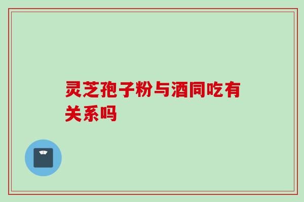 灵芝孢子粉与酒同吃有关系吗 灵芝孢子粉与酒同吃有关系吗