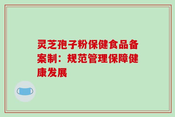 灵芝孢子粉保健食品备案制:规范管理保障健康发展 灵芝孢子粉保健食品备案制:规范管理保障健康发展