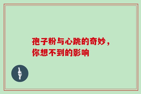 孢子粉与心跳的奇妙,你想不到的影响 孢子粉与心跳的奇妙,你想不到的影响
