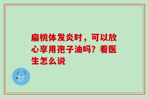 扁桃体发炎时,可以放心享用孢子油吗?看医生怎么说 扁桃体发炎时,可以放心享用孢子油吗?看医生怎么说