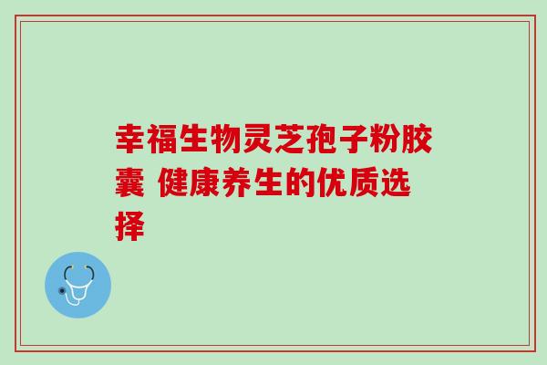 幸福生物灵芝孢子粉胶囊 健康养生的优质选择 幸福生物灵芝孢子粉胶囊 健康养生的优质选择