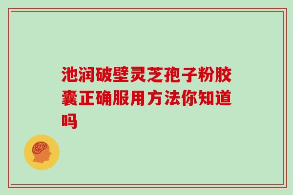 池润破壁灵芝孢子粉胶囊正确服用方法你知道吗 池润破壁灵芝孢子粉胶囊正确服用方法你知道吗