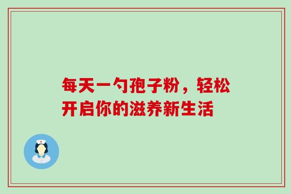 每天一勺孢子粉,轻松开启你的滋养新生活 每天一勺孢子粉,轻松开启你的滋养新生活