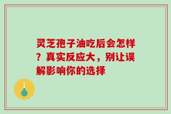 灵芝孢子油吃后会怎样?真实反应大,别让误解影响你的选择 灵芝孢子油吃后会怎样?真实反应大,别让误解影响你的选择