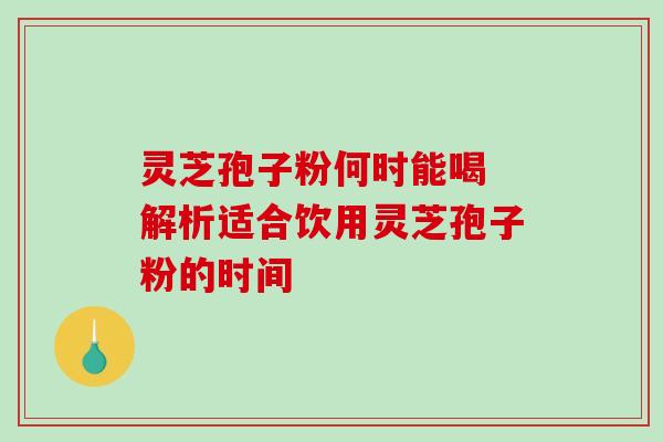 灵芝孢子粉何时能喝 解析适合饮用灵芝孢子粉的时间 灵芝孢子粉何时能喝 解析适合饮用灵芝孢子粉的时间