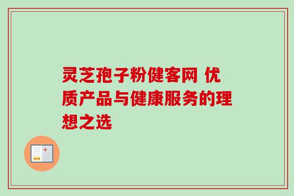 灵芝孢子粉健客网 优质产品与健康服务的理想之选 灵芝孢子粉健客网 优质产品与健康服务的理想之选
