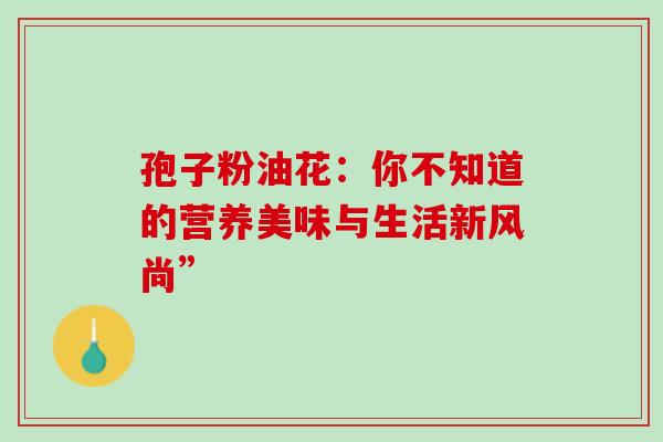 孢子粉油花:你不知道的营养美味与生活新风尚” 孢子粉油花:你不知道的营养美味与生活新风尚”