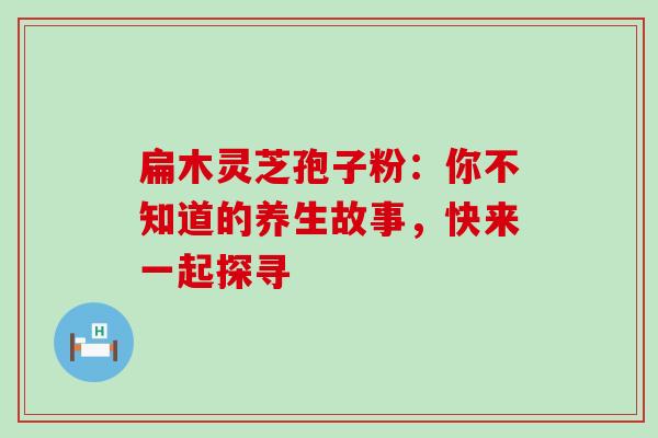 扁木灵芝孢子粉:你不知道的养生故事,快来一起探寻 扁木灵芝孢子粉:你不知道的养生故事,快来一起探寻