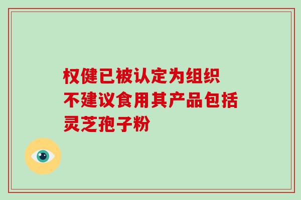 权健已被认定为组织 不建议食用其产品包括灵芝孢子粉 权健已被认定为组织 不建议食用其产品包括灵芝孢子粉