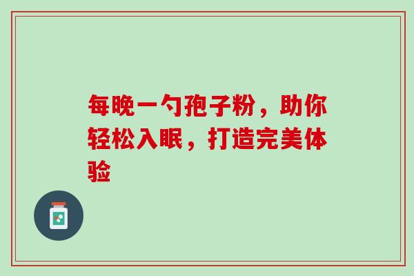 每晚一勺孢子粉,助你轻松入眠,打造完美体验 每晚一勺孢子粉,助你轻松入眠,打造完美体验