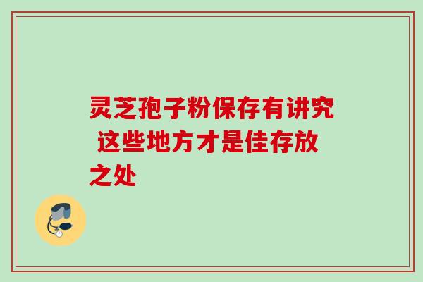 灵芝孢子粉保存有讲究 这些地方才是佳存放之处 灵芝孢子粉保存有讲究 这些地方才是佳存放之处