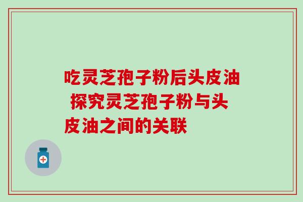 吃灵芝孢子粉后头皮油 探究灵芝孢子粉与头皮油之间的关联 吃灵芝孢子粉后头皮油 探究灵芝孢子粉与头皮油之间的关联