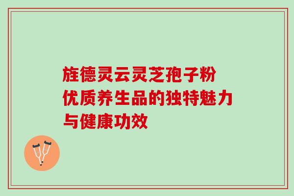 旌德灵云灵芝孢子粉 优质养生品的独特魅力与健康功效 旌德灵云灵芝孢子粉 优质养生品的独特魅力与健康功效